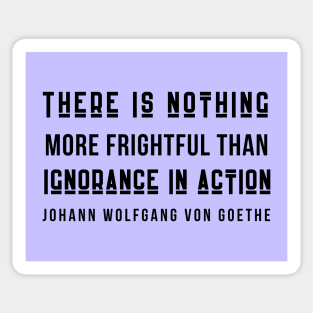 Johann Wolfgang von Goethe quote (dark text): There is nothing more frightful than ignorance in action. Sticker